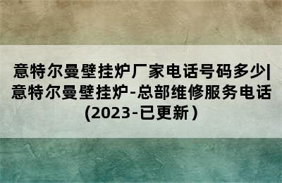 意特尔曼壁挂炉厂家电话号码多少|意特尔曼壁挂炉-总部维修服务电话(2023-已更新）